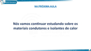 34
NA PRÓXIMA AULA
Nós vamos continuar estudando sobre os
materiais condutores e isolantes de calor
 
