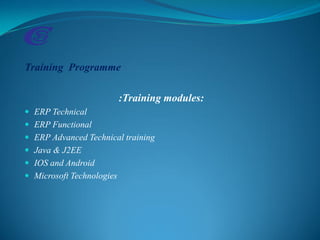 Training Programme
:Training modules:
 ERP Technical
 ERP Functional
 ERP Advanced Technical training
 Java & J2EE
 IOS and Android
 Microsoft Technologies
 