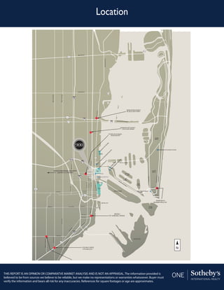 Location
THIS REPORT IS AN OPINION OR COMPARATVE MARKET ANALYSIS AND IS NOT AN APPRAISAL. The information provided is
believed to be from sources we believe to be reliable, but we make no representations or warranties whatsoever. Buyer must
verify the information and bears all risk for any inaccuracies. References for square footages or age are approximates.
FISHER
ISLAND
SOUTH
BEACH
MIAMI
BEACH
Quantum
On
TheBay
ArshtCenterforthePerform
ing
Arts
Miami Beach MarinaPORT OF MIAMI
KEY BISCAYNE
MIAMI DESIGN DISTRICT
NE 2ND & 38TH STREET
MIAMI BEACH
WASHINGTON & 5TH
M
iam
iArtM
useum
JungleIsland
M
iam
iChildren’sM
useum
STAR
ISLAND
BRICKELL KEY
BRICKELLAVE
NE 10TH ST
VENETIAN CAUSEWAY
MACARTHUR CAUSEWAY
NE 9TH ST
NE 8TH ST
NE 7TH ST
NE 6TH ST
S POINT DRIVE
OCEANDRIVE
WASHINGTONAVE
DAORNOTLA
5TH ST
1ST ST
NE1STAVE
EVADN2ENNE2NDAVE
EVAIMAIMN
S M
IA
M
I AVE
SBAYSHOREDR
SW
3RD
AVE
Y
CORAL WAY
SW 13TH ST
SW 12TH ST
SE 1ST ST
FLAGLER ST
FLAGLER ST
TAMIAMI TR SW 8TH STCALLE OCHO
NW 54TH ST
NW 79TH ST
EVAHT72WSEVAHT72WN
EVAHT71WSEVAHT71WN
TSHT7WN
EVAHT8WS
DVLBNOELEDECNOP
WYNWOOD ART DISTRICT
1 N.W. & 2ND AVENUE
FUTURE SITE OF MIAMI
WORLDCENTER
COCONUT GROVE
27TH AVE & US 1
BRICKELL
12TH & BRICKELL AVENUE
MIAMI INTERNATIONAL AIRPORT
4200 NW 21ST STREET
970
112
826
934
934
American Airlines Arena
900 Biscayne Bay
Miami Beach Convention Center
Bayside
BAYFRONT
PARK
MUSEUM
PARK
MARGARET
PACE PARK
HIBISCUS
ISLAND
PALM
ISLAND
JULIA TUTTLE CAUSEWAY
BISCAYNEBLVD
BISCAYNEBLVD
NE 10TH0N TSST
NE 9TH STTN T
NE2NDAVE
TSHT7WN
L AIRPORT TI
REETETE
H SST
N
 