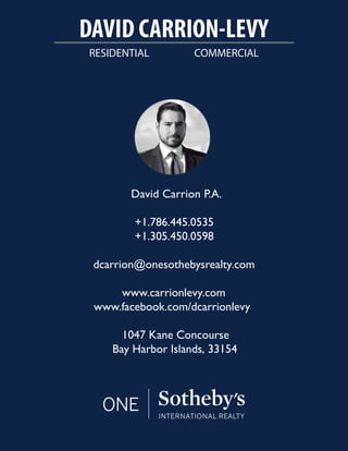 RESIDENTIAL COMMERCIAL
DAVID CARRION-LEVY
David Carrion P.A.
+1.786.445.0535
+1.305.450.0598
dcarrion@onesothebysrealty.com
www.carrionlevy.com
www.facebook.com/dcarrionlevy
1047 Kane Concourse
Bay Harbor Islands, 33154
 