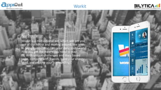 Workit
App Description
Workit is a motivational aid, which will get you
out of the house and moving around. We wish
to bring competition into your daily routine and
help you get the means you need to stay
fit. With unique challenges and story based
tasks, compete with friends, build your energy
level, and explore your surroundings.
 