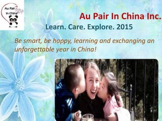Au Pair In China Inc.
Learn. Care. Explore. 2015
Be smart, be happy, learning and exchanging an
unforgettable year in China!
 
