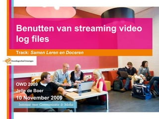 Benutten van streaming video log files  Track: Samen Leren en Doceren OWD 2009 Jelle de Boer 10 November 2009 