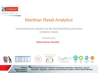 Gartner
Magic Quadrant
BI & Analytics
Businesses looking for unified set of packaged applications supporting a range of
descriptive, diagnostic, predictive and prescriptive analytics, should consider Manthan
“
Manthan Retail Analytics
comprehensive solution for all merchandising and store
analytics needs
Presenting By
Satish Kumar Kondeti
 