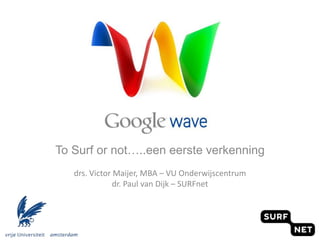 To Surf or not…..een eerste verkenning drs. Victor Maijer, MBA – VU Onderwijscentrum dr. Paul van Dijk – SURFnet  