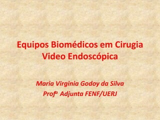 Equipos Biomédicos em Cirugia
     Video Endoscópica

    Maria Virginia Godoy da Silva
     Profa Adjunta FENF/UERJ
 