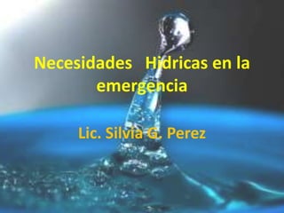 Necesidades Hidricas en la
       emergencia

     Lic. Silvia G. Perez
 