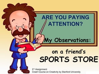 ARE YOU PAYING
           ATTENTION?

            My Observations:

                    on a friend’s
       SPORTS STORE
2nd Assignment:
Crash Course on Creativity by Stanford University
 