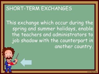 SHORT-TERM EXCHANGES
This exchange which occur during the
spring and summer holidays, enable
the teachers and administrators to
job shadow with the counterpart in
another country.

 
