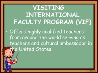 VISITING
INTERNATIONAL
FACULTY PROGRAM (VIF)
• Offers highly qualified teachers
from around the world serving as
teachers and cultural ambassador in
the United States.

 