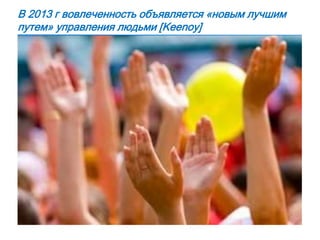 В 2013 г вовлеченность объявляется «новым лучшим
путем» управления людьми [Keenoy]
 