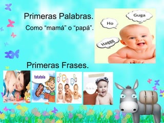 Primeras Palabras.
Como “mamá” o “papá”.
Primeras Frases.
 