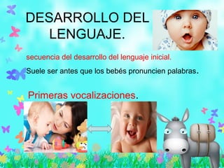 DESARROLLO DEL
LENGUAJE.
Primeras vocalizaciones.
secuencia del desarrollo del lenguaje inicial.
Suele ser antes que los bebés pronuncien palabras.
 