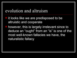 evolution and altruism it looks like we are predisposed to be altruistic and cooperate however, this is largely irrelevant since to deduce an “ought” from an “is” is one of the most well-known fallacies we have, the naturalistic fallacy  