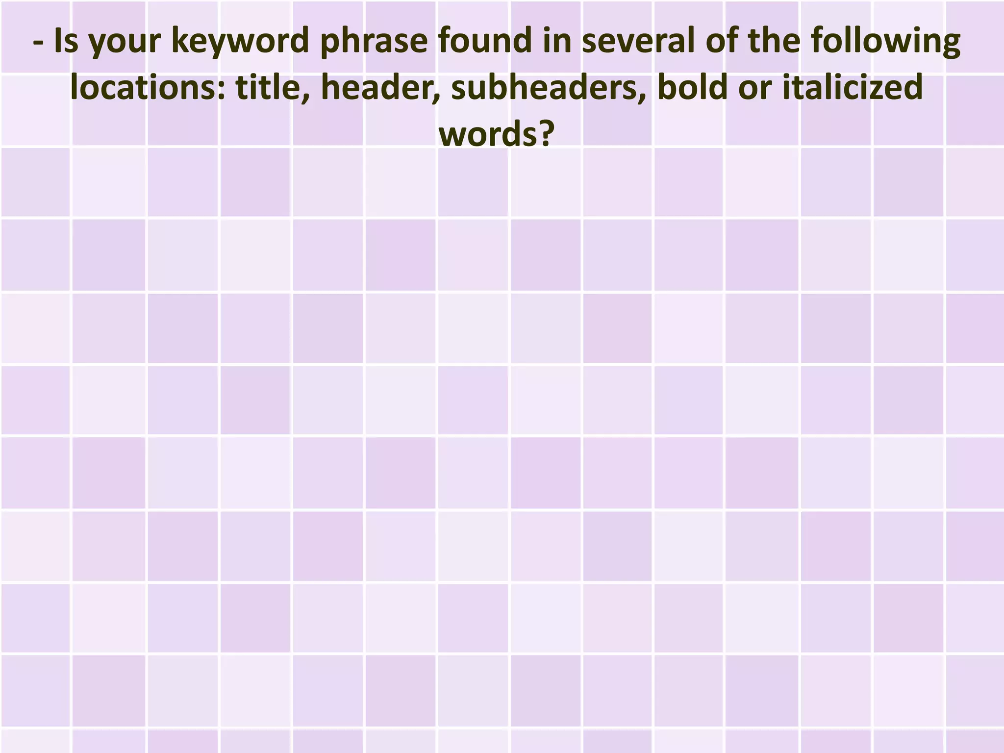- Is your keyword phrase found in several of the following
   locations: title, header, subheaders, bold or italicized
                            words?
 