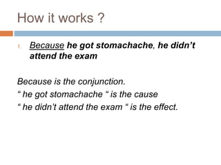 How it works ?
1. Because he got stomachache, he didn’t
attend the exam
Because is the conjunction.
“ he got stomachache “ is the cause
“ he didn’t attend the exam “ is the effect.
 