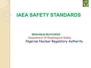 IAEA SAFETY STANDARDS
IBRAHIM,M MUHYDEEN
Department Of Radiological Safety
Nigerian Nuclear Regulatory Authority
 