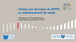 Utiliser les données du RPPS
en établissement de santé
Témoignage de Pascal Machuron,
Responsable du projet GAIAP à l’AP-HP.
 