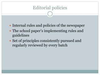 Editorial policies
 Internal rules and policies of the newspaper
 The school paper’s implementing rules and
guidelines
 Set of principles consistently pursued and
regularly reviewed by every batch
 