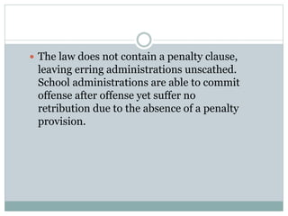  The law does not contain a penalty clause,
leaving erring administrations unscathed.
School administrations are able to commit
offense after offense yet suffer no
retribution due to the absence of a penalty
provision.
 