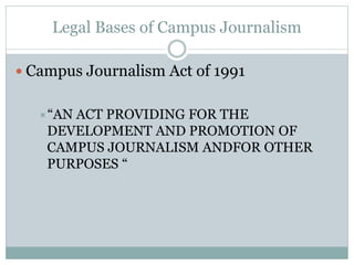 Legal Bases of Campus Journalism
 Campus Journalism Act of 1991
“AN ACT PROVIDING FOR THE
DEVELOPMENT AND PROMOTION OF
CAMPUS JOURNALISM ANDFOR OTHER
PURPOSES “
 