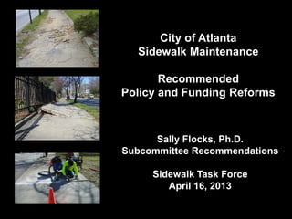 City of Atlanta
Sidewalk Maintenance
Recommended
Policy and Funding Reforms
Sally Flocks, Ph.D.
Subcommittee Recommendations
Sidewalk Task Force
April 16, 2013
 
