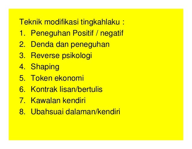 Teknik modifikasi tingkahlaku :
1. Peneguhan Positif / negatif
2. Denda dan peneguhan
3. Reverse psikologi
4. Shaping
5. Token ekonomi
6. Kontrak lisan/bertulis
7. Kawalan kendiri
8. Ubahsuai dalaman/kendiri
 