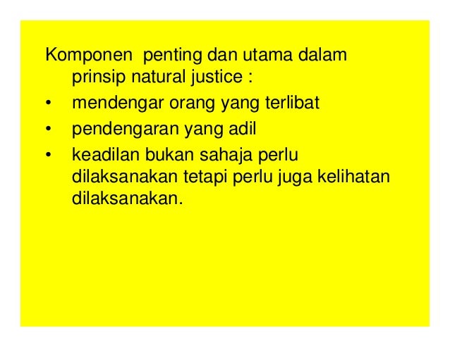 Komponen penting dan utama dalam
prinsip natural justice :
• mendengar orang yang terlibat
• pendengaran yang adil
• keadilan bukan sahaja perlu
dilaksanakan tetapi perlu juga kelihatan
dilaksanakan.
 