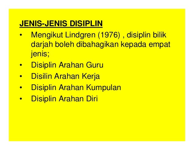 JENIS-JENIS DISIPLIN
• Mengikut Lindgren (1976) , disiplin bilik
darjah boleh dibahagikan kepada empat
jenis;
• Disiplin Arahan Guru
• Disilin Arahan Kerja
• Disiplin Arahan Kumpulan
• Disiplin Arahan Diri
 
