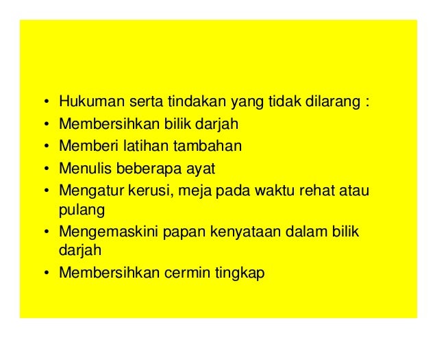 • Hukuman serta tindakan yang tidak dilarang :
• Membersihkan bilik darjah
• Memberi latihan tambahan
• Menulis beberapa ayat
• Mengatur kerusi, meja pada waktu rehat atau
pulang
• Mengemaskini papan kenyataan dalam bilik
darjah
• Membersihkan cermin tingkap
 