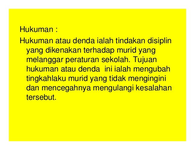 Hukuman :
Hukuman atau denda ialah tindakan disiplin
yang dikenakan terhadap murid yang
melanggar peraturan sekolah. Tujuan
hukuman atau denda ini ialah mengubah
tingkahlaku murid yang tidak mengingini
dan mencegahnya mengulangi kesalahan
tersebut.
 