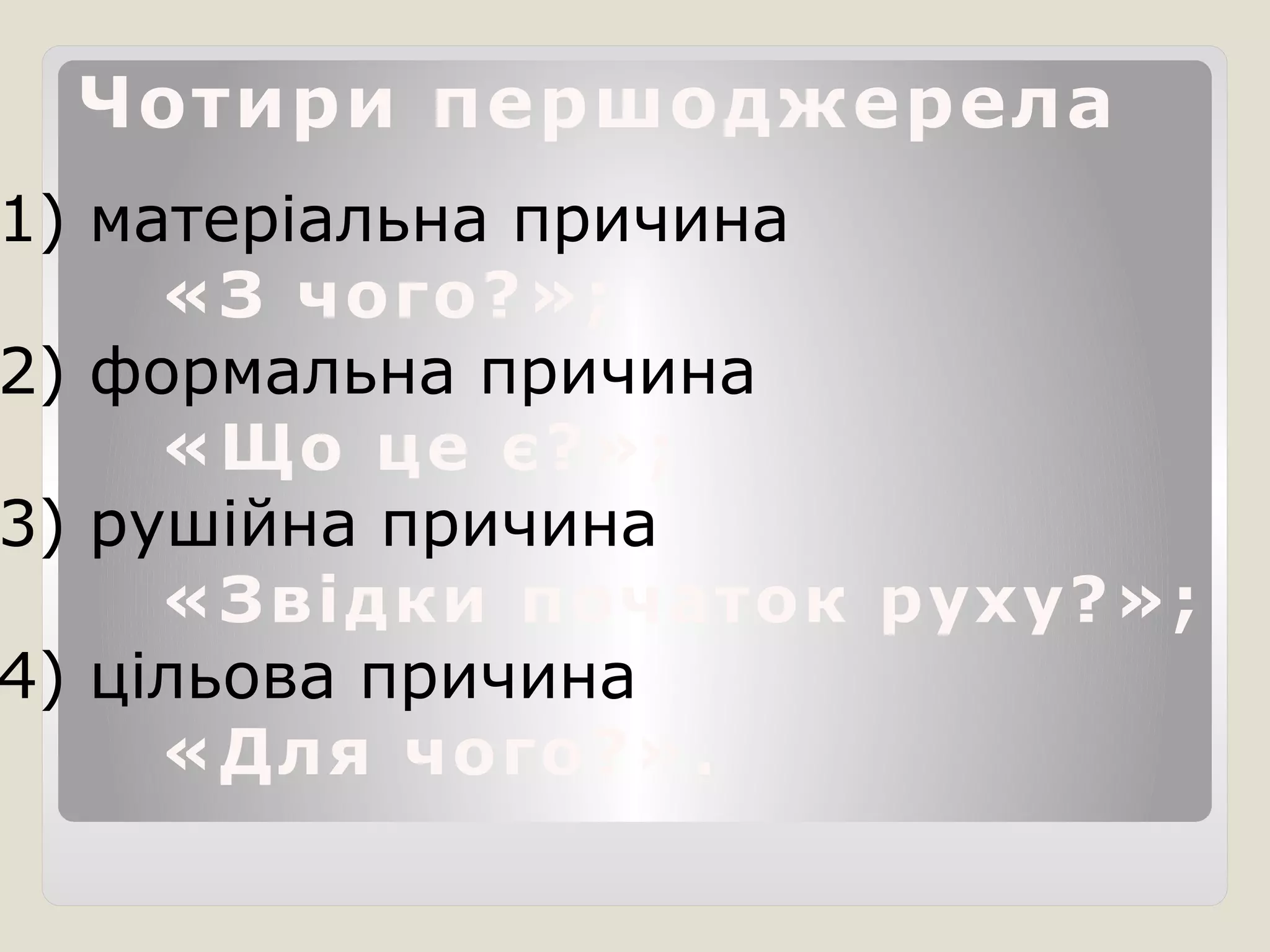 Чотири першоджерела
1) матеріальна причина
«З чого?»;
2) формальна причина
«Що це є?»;
3) рушійна причина
«Звідки початок руху?»;
4) цільова причина
«Для чого?».
 