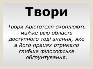 Твори
Твори Арістотеля охоплюють
майже всю область
доступного тоді знання, яке
в його працях отримало
глибше філософське
обґрунтування.
 