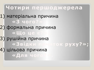 Чотири першоджерела
1) матеріальна причина
«З чого?»;
2) формальна причина
«Що це є?»;
3) рушійна причина
«Звідки початок руху?»;
4) цільова причина
«Для чого?».
 