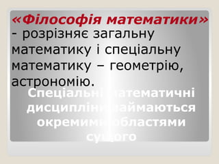 «Філософія математики»
- розрізняє загальну
математику і спеціальну
математику – геометрію,
астрономію.
Спеціальні математичні
дисципліни займаються
окремими областями
сущого
 
