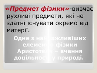«Предмет фізики»-вивчає
рухливі предмети, які не
здатні існувати окремо від
матерії.
Одне з найважливіших
елементів фізики
Аристотеля – вчення
доцільності у природі.
 