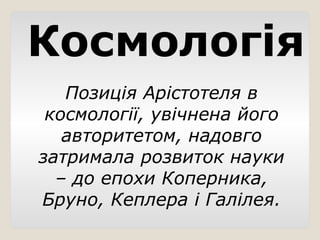 Космологія
Позиція Арістотеля в
космології, увічнена його
авторитетом, надовго
затримала розвиток науки
– до епохи Коперника,
Бруно, Кеплера і Галілея.
 