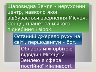Шаровидна Земля - нерухомий
центр, навколо якої
відбувається звернення Місяця,
Сонця, планет та м'якого
піднебіння і зірок.
Останній джерело руху на
світі, першодвигун - бог.
Область між орбітою
відвідин Місяця й
Землею є сфера
постійної мінливості.
 