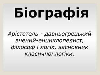 Біографія
Арістотель - давньогрецький
вчений-енциклопедист,
філософ і логік, засновник
класичної логіки.
 