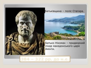 384 – 322 рр. до н.е.
Батьківщина – поліс Стагира.
Батько Нікомах – придворний
лікар македонського царя
Амінти.
 