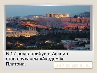 367 р. до н. е.
В 17 років прибув в Афіни і
став слухачем «Академії»
Платона.
 
