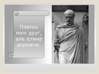 Платон
мені друг,
але істина
дорожче.
 