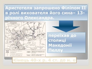 Кінець 40-х р. 4 ст. до н. е
Аристотеля запрошено Філіпом II
в ролі вихователя його сина– 13-
річного Олександра.
переїхав до
столиці
Македонії
Пеллу
 