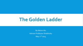The Golden Ladder
ByWeixin Wu
Advisor Professor Shablinsky
May 2nd 2015
 
