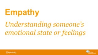 Empathy
Understanding someone’s
emotional state or feelings
@kyleplacy
 