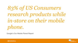 83% of US Consumers
research products while
in-store on their mobile
phone.
Google’s Our Mobile Planet Report
@kyleplacy
 