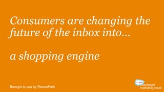 Consumers are changing the
future of the inbox into…
a shopping engine
Brought to you by ReturnPath
 