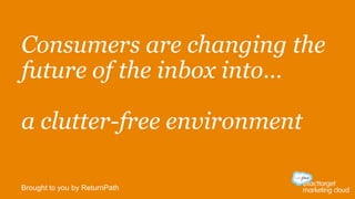 Consumers are changing the
future of the inbox into…
a clutter-free environment
Brought to you by ReturnPath
 
