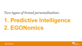 1. Predictive Intelligence
2. EGONomics
Two types of brand personalisation:
@kyleplacy
 