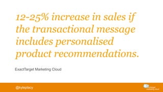 12-25% increase in sales if
the transactional message
includes personalised
product recommendations.
ExactTarget Marketing Cloud
@kyleplacy
 